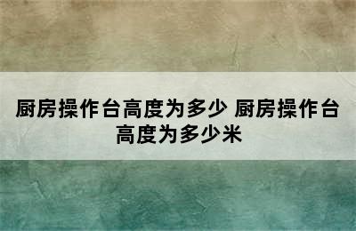 厨房操作台高度为多少 厨房操作台高度为多少米